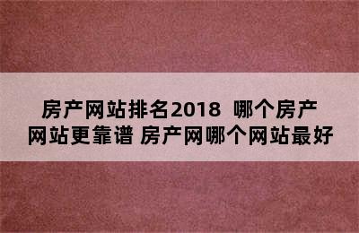 房产网站排名2018  哪个房产网站更靠谱 房产网哪个网站最好